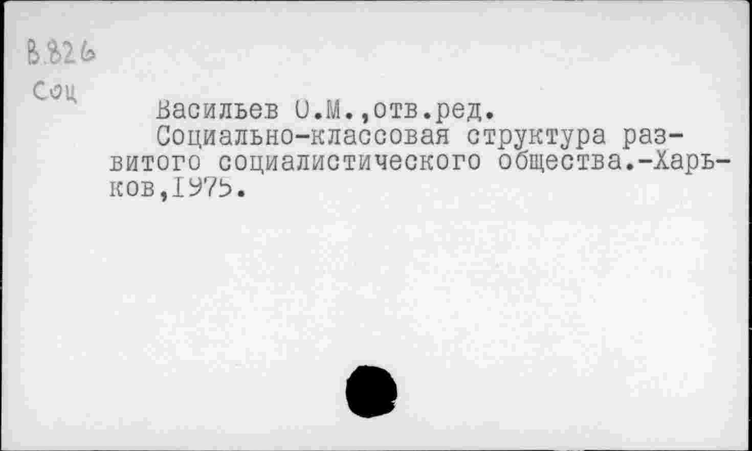 ﻿Соц
Васильев О.М.,отв.ред.
Социально-классовая структура развитого социалистического общества.-Харьков,! У7Ь.